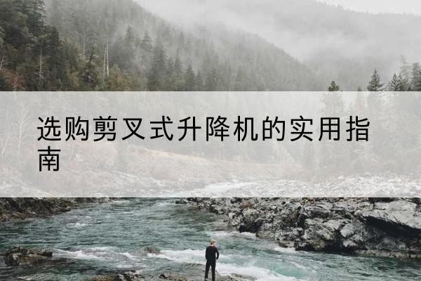 赞皇剪叉式升降机怎么选-选购剪叉式升降机的实用指南
