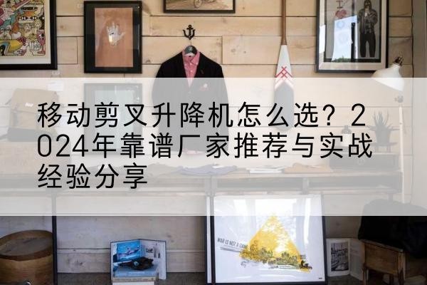 赞皇升降平台厂家推荐-移动剪叉升降机怎么选?2024年靠谱厂家推荐与实战经验分享