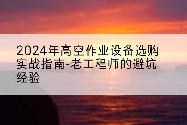 赞皇高空作业升降机厂家推荐-2024年高空作业设备选购实战指南-老工程师的避坑经验
