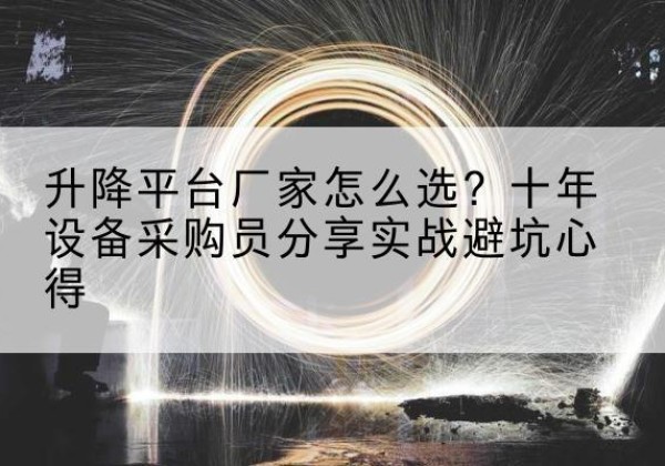 赞皇升降平台厂家-怎么选？十年设备采购员分享实战避坑心得