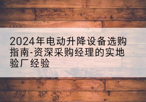 赞皇电动剪叉升降平台厂家-2024年电动升降设备选购指南-资深采购经理的实地验厂经验