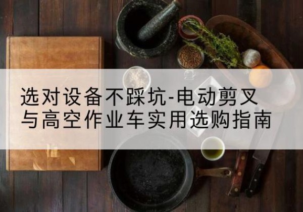 赞皇电动剪叉升降平台怎么选-选对设备不踩坑-电动剪叉与高空作业车实用选购指南