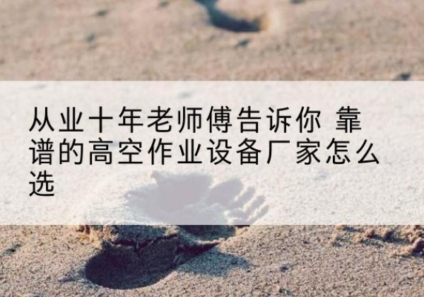 赞皇高空作业升降机厂家推荐-从业十年老师傅告诉你 靠谱的高空作业设备厂家怎么选