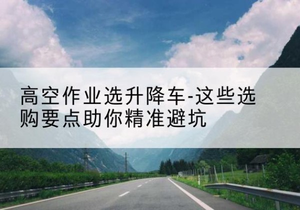 赞皇升降车厂家-高空作业选升降车-这些选购要点助你*避坑