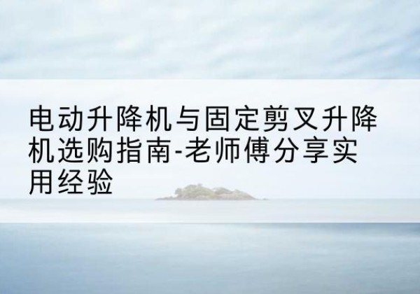 赞皇电动升降机怎么选-电动升降机与固定剪叉升降机选购指南-老师傅分享实用经验