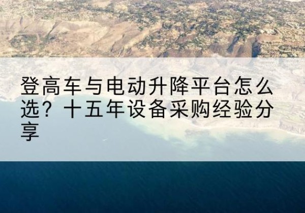 赞皇登高车厂家厂家-登高车与电动升降平台怎么选？十五年设备采购经验分享