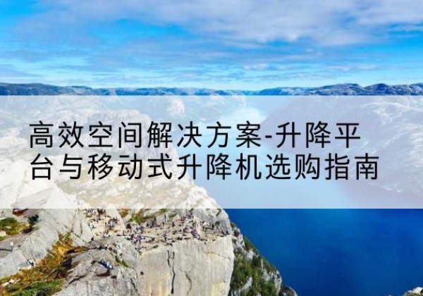 赞皇升降平台厂家-*空间解决方案-升降平台与移动式升降机选购指南