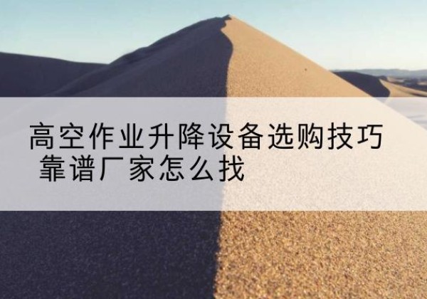 赞皇电动升降平台厂家推荐-高空作业升降设备选购技巧 靠谱厂家怎么找