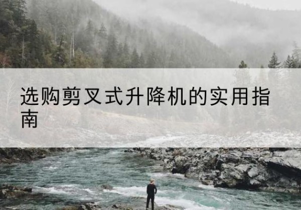 赞皇剪叉式升降机怎么选-选购剪叉式升降机的实用指南