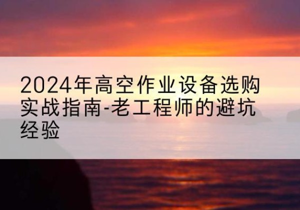 赞皇高空作业升降机厂家推荐-2024年高空作业设备选购实战指南-老工程师的避坑经验